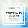 TSUTAYA TVの口コミ＆評価！メリット＆デメリットまとめ！30日間無料体験の感想